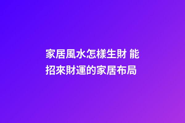 家居風水怎樣生財 能招來財運的家居布局